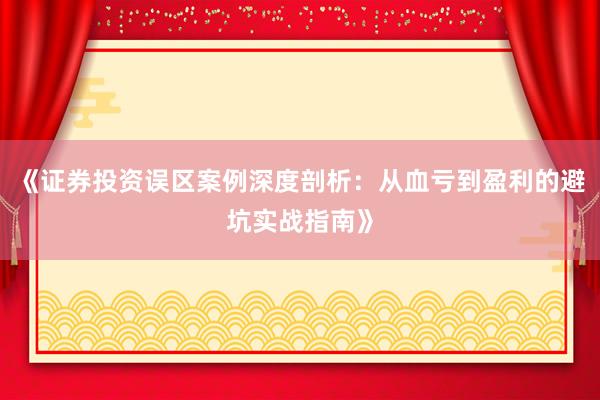 《证券投资误区案例深度剖析：从血亏到盈利的避坑实战指南》