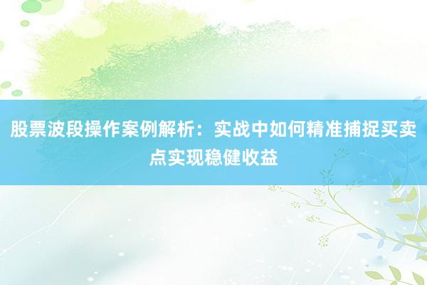 股票波段操作案例解析：实战中如何精准捕捉买卖点实现稳健收益