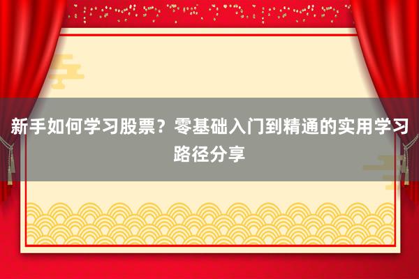 新手如何学习股票？零基础入门到精通的实用学习路径分享
