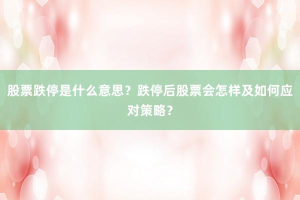 股票跌停是什么意思？跌停后股票会怎样及如何应对策略？