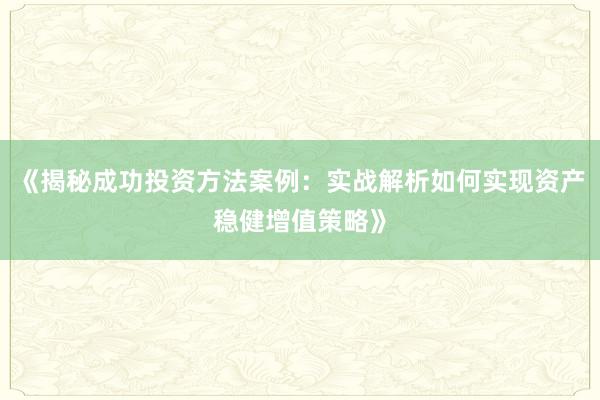 《揭秘成功投资方法案例：实战解析如何实现资产稳健增值策略》