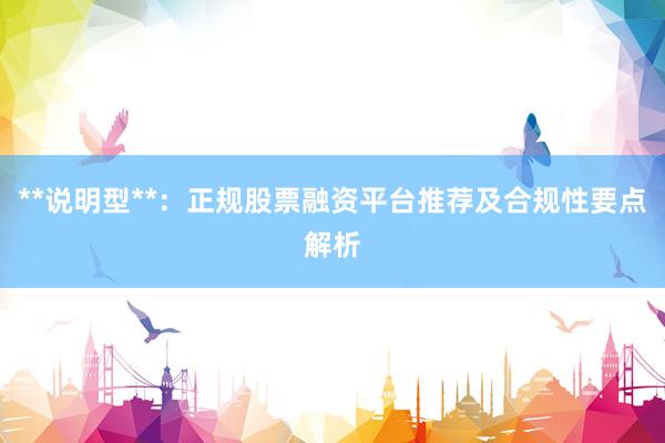 **说明型**：正规股票融资平台推荐及合规性要点解析