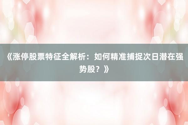 《涨停股票特征全解析：如何精准捕捉次日潜在强势股？》