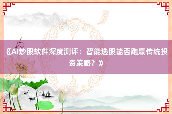 《AI炒股软件深度测评：智能选股能否跑赢传统投资策略？》