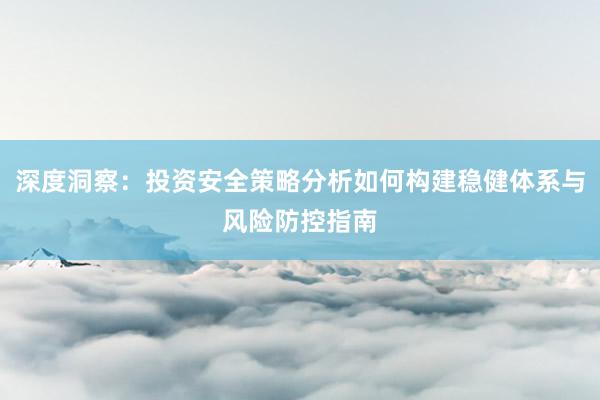 深度洞察：投资安全策略分析如何构建稳健体系与风险防控指南