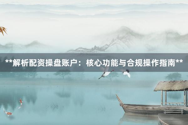 **解析配资操盘账户：核心功能与合规操作指南**