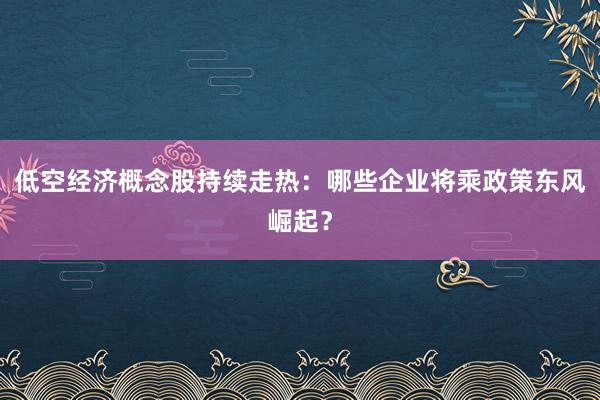低空经济概念股持续走热：哪些企业将乘政策东风崛起？