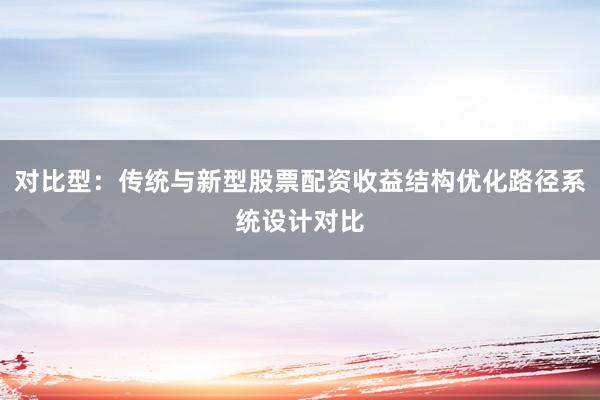 对比型：传统与新型股票配资收益结构优化路径系统设计对比