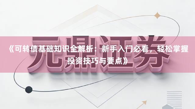 《可转债基础知识全解析：新手入门必看，轻松掌握投资技巧与要点》