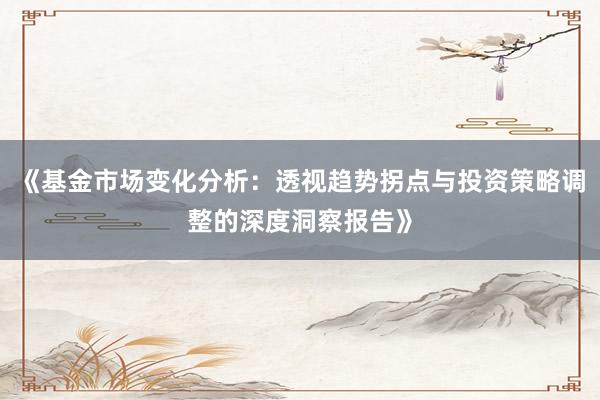《基金市场变化分析：透视趋势拐点与投资策略调整的深度洞察报告》