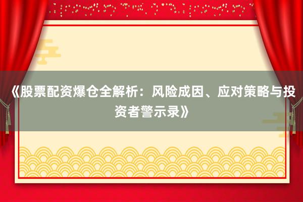 《股票配资爆仓全解析：风险成因、应对策略与投资者警示录》
