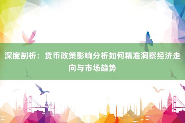 深度剖析：货币政策影响分析如何精准洞察经济走向与市场趋势