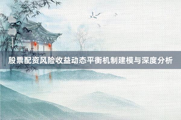 股票配资风险收益动态平衡机制建模与深度分析