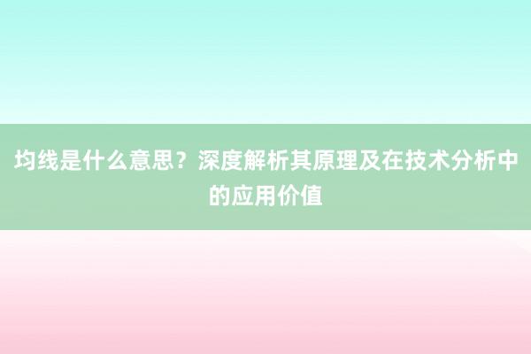 均线是什么意思？深度解析其原理及在技术分析中的应用价值