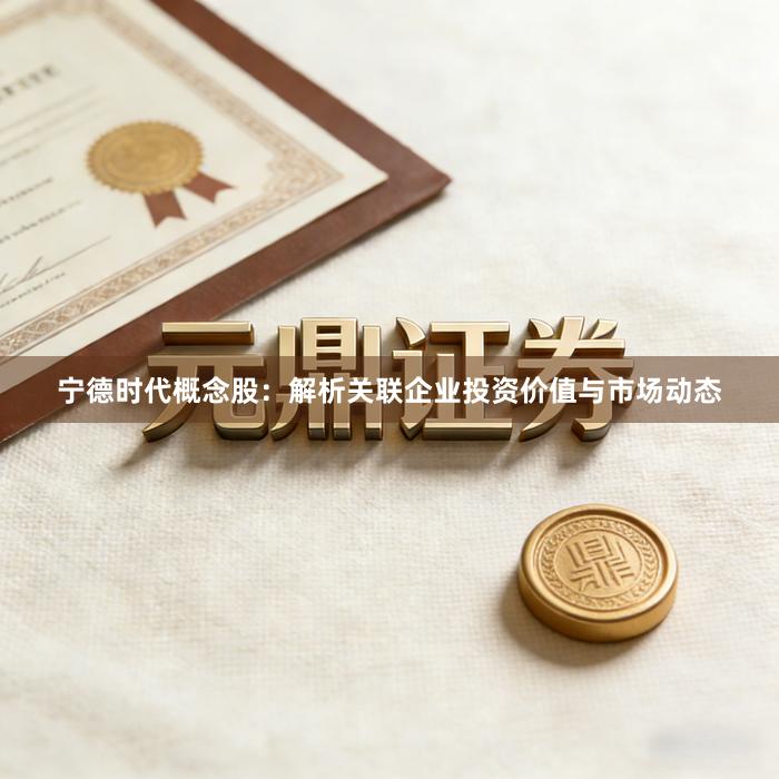宁德时代概念股：解析关联企业投资价值与市场动态