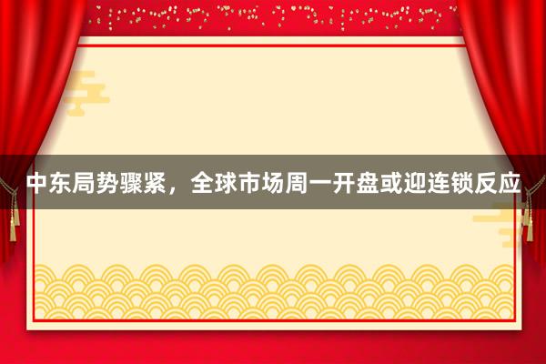 中东局势骤紧，全球市场周一开盘或迎连锁反应
