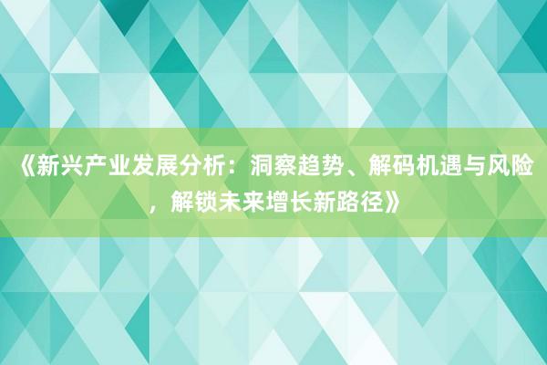 《新兴产业发展分析：洞察趋势、解码机遇与风险，解锁未来增长新路径》