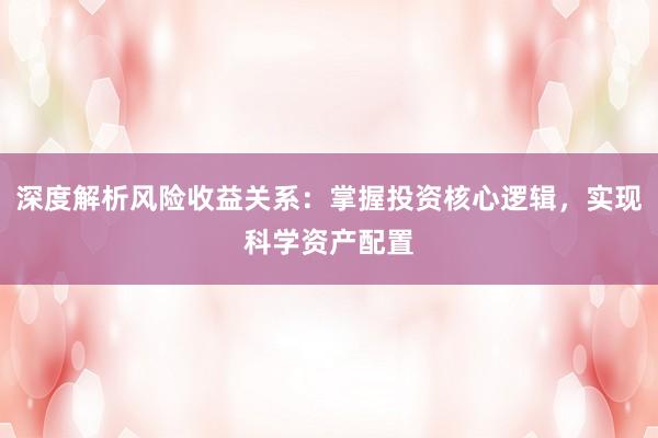 深度解析风险收益关系：掌握投资核心逻辑，实现科学资产配置