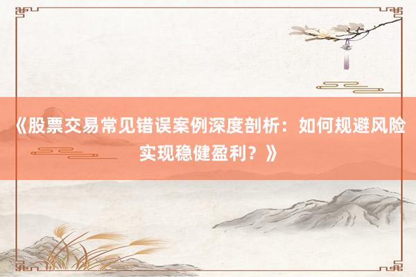 《股票交易常见错误案例深度剖析：如何规避风险实现稳健盈利？》