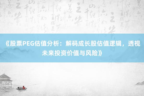 《股票PEG估值分析：解码成长股估值逻辑，透视未来投资价值与风险》