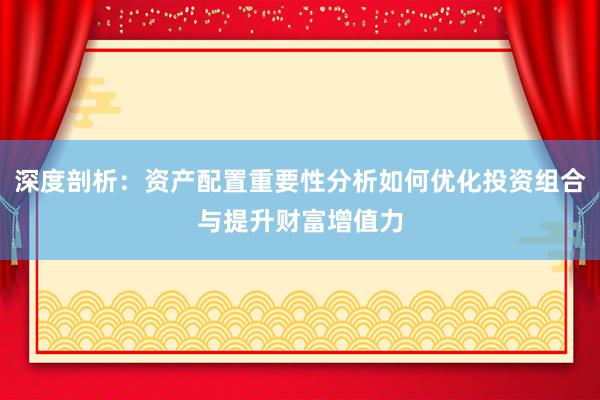 深度剖析：资产配置重要性分析如何优化投资组合与提升财富增值力