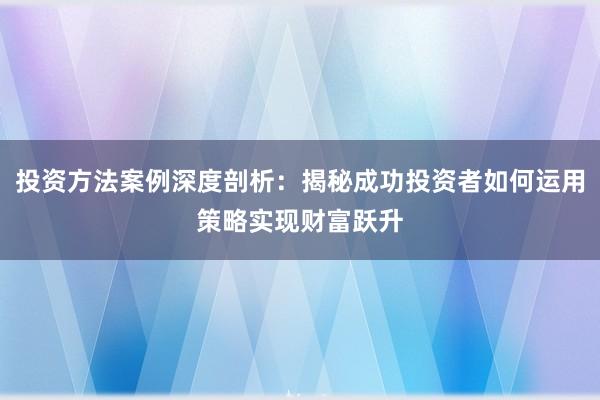 投资方法案例深度剖析：揭秘成功投资者如何运用策略实现财富跃升