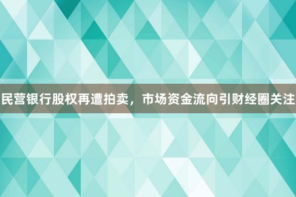 民营银行股权再遭拍卖，市场资金流向引财经圈关注