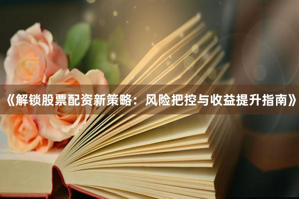《解锁股票配资新策略：风险把控与收益提升指南》