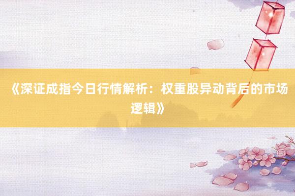 《深证成指今日行情解析：权重股异动背后的市场逻辑》