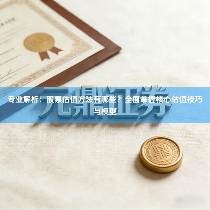专业解析：股票估值方法有哪些？全面掌握核心估值技巧与模型