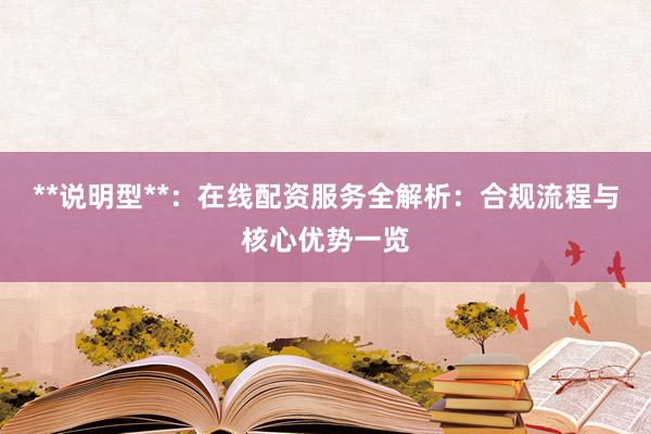 **说明型**：在线配资服务全解析：合规流程与核心优势一览
