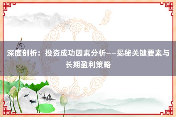 深度剖析：投资成功因素分析——揭秘关键要素与长期盈利策略