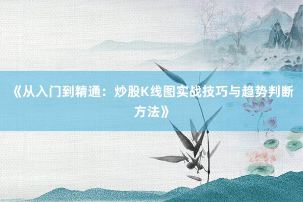 《从入门到精通：炒股K线图实战技巧与趋势判断方法》