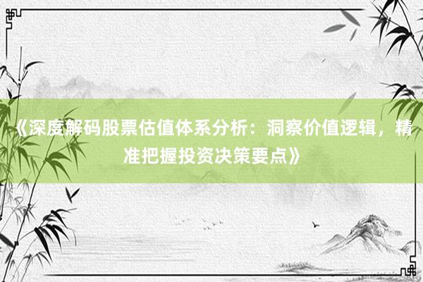 《深度解码股票估值体系分析：洞察价值逻辑，精准把握投资决策要点》