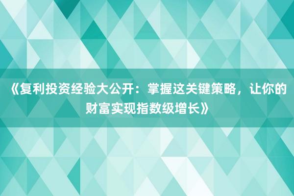 《复利投资经验大公开：掌握这关键策略，让你的财富实现指数级增长》