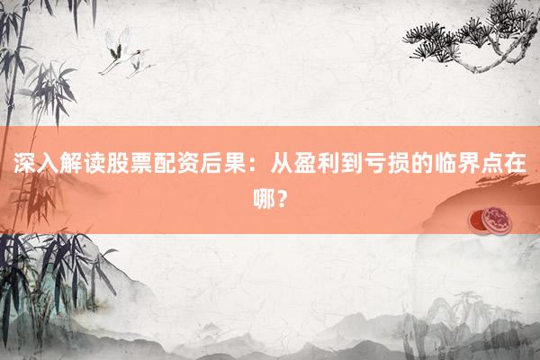 深入解读股票配资后果：从盈利到亏损的临界点在哪？