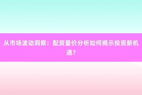 从市场波动洞察：配资量价分析如何揭示投资新机遇？