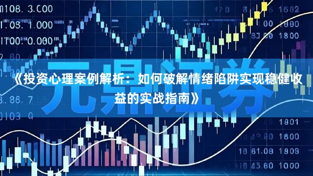 《投资心理案例解析：如何破解情绪陷阱实现稳健收益的实战指南》