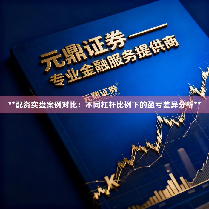 **配资实盘案例对比：不同杠杆比例下的盈亏差异分析**