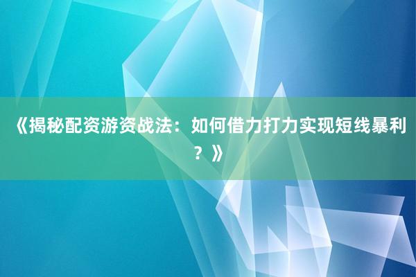 《揭秘配资游资战法：如何借力打力实现短线暴利？》