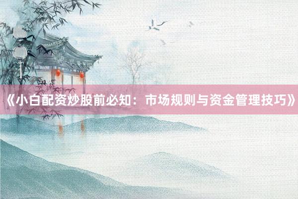 《小白配资炒股前必知：市场规则与资金管理技巧》