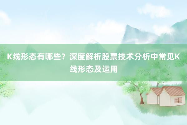 K线形态有哪些？深度解析股票技术分析中常见K线形态及运用
