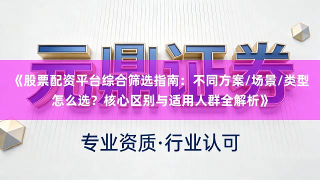 《股票配资平台综合筛选指南：不同方案/场景/类型怎么选？核心区别与适用人群全解析》