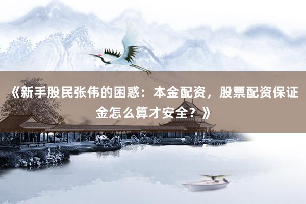 《新手股民张伟的困惑：本金配资，股票配资保证金怎么算才安全？》