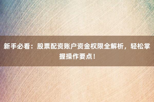 新手必看：股票配资账户资金权限全解析，轻松掌握操作要点！
