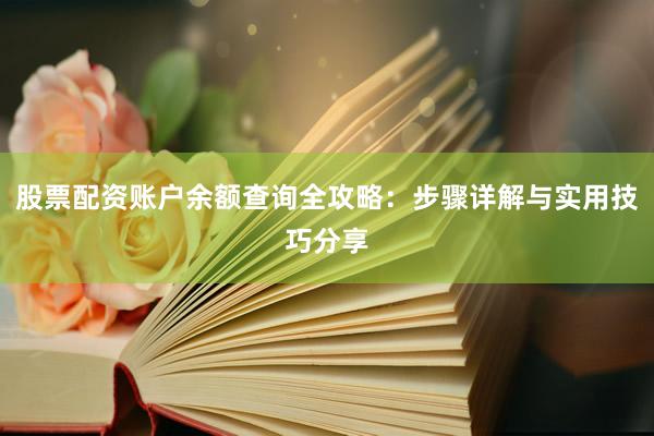 股票配资账户余额查询全攻略：步骤详解与实用技巧分享