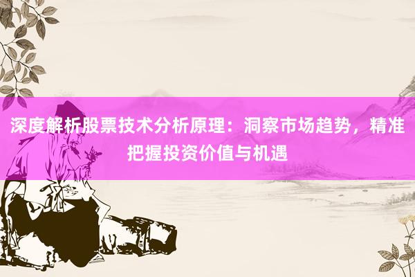 深度解析股票技术分析原理：洞察市场趋势，精准把握投资价值与机遇
