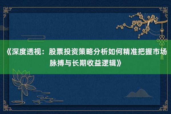 《深度透视：股票投资策略分析如何精准把握市场脉搏与长期收益逻辑》