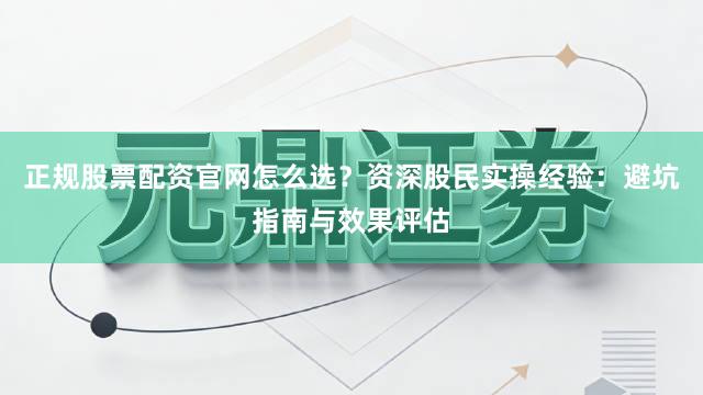 正规股票配资官网怎么选？资深股民实操经验：避坑指南与效果评估