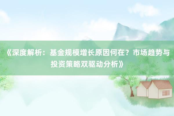 《深度解析：基金规模增长原因何在？市场趋势与投资策略双驱动分析》
